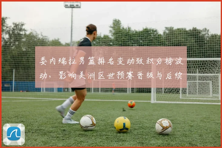 委内瑞拉男篮排名变动致积分榜波动，影响美洲区世预赛晋级与后续对阵