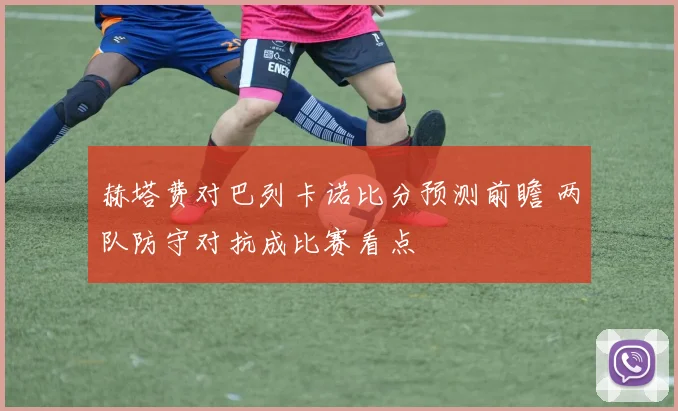 赫塔费对巴列卡诺比分预测前瞻 两队防守对抗成比赛看点