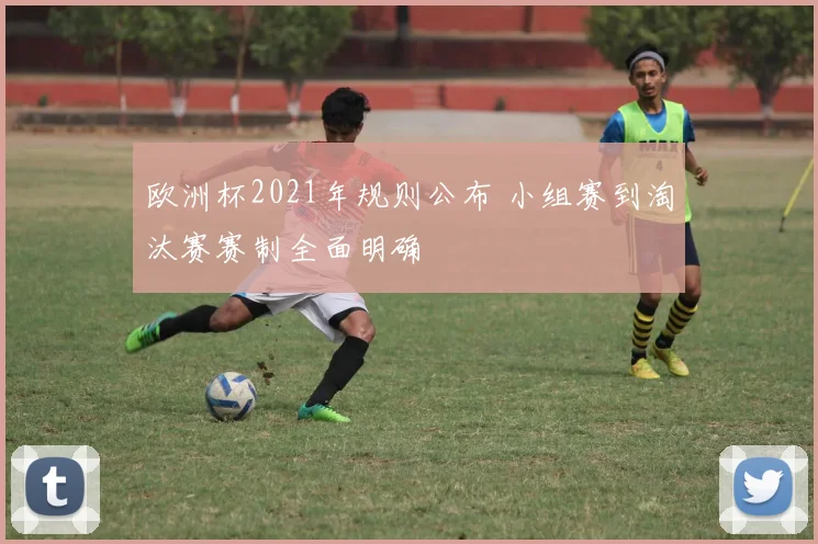 欧洲杯2021年规则公布 小组赛到淘汰赛赛制全面明确