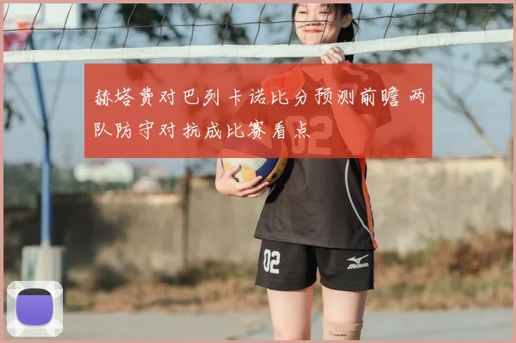 赫塔费对巴列卡诺比分预测前瞻 两队防守对抗成比赛看点