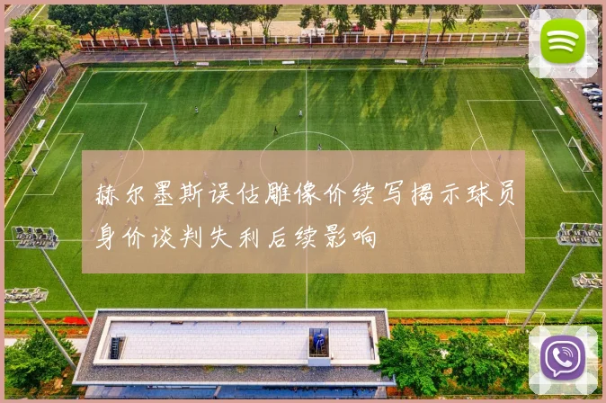 赫尔墨斯误估雕像价续写揭示球员身价谈判失利后续影响