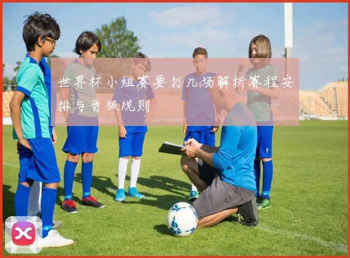 世界杯小组赛要打几场解析赛程安排与晋级规则
