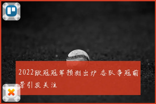 2022欧冠冠军预测出炉 各队争冠前景引发关注