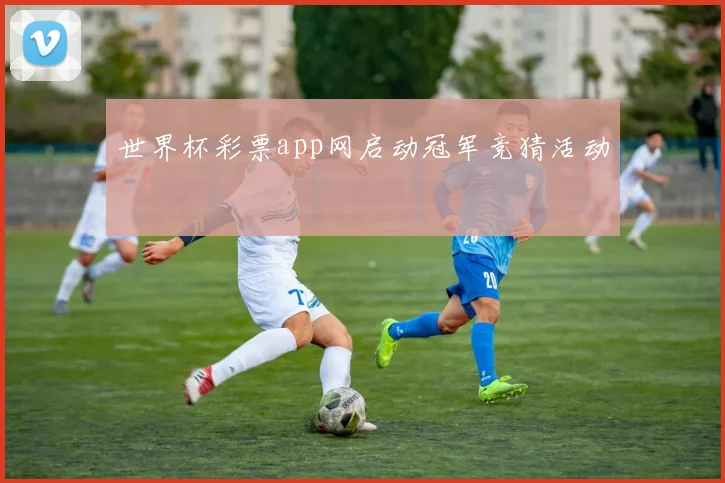 世界杯彩票app网启动冠军竞猜活动
