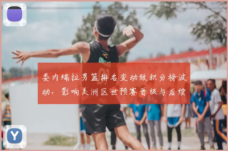 委内瑞拉男篮排名变动致积分榜波动，影响美洲区世预赛晋级与后续对阵