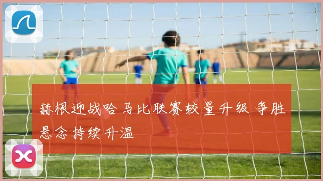 赫根迎战哈马比联赛较量升级 争胜悬念持续升温