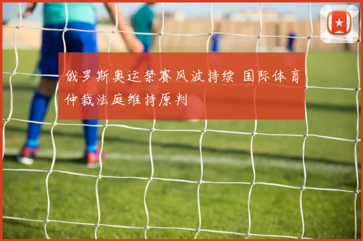 俄罗斯奥运禁赛风波持续 国际体育仲裁法庭维持原判