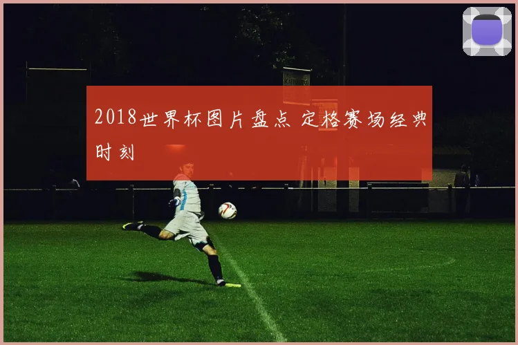 2018世界杯图片盘点 定格赛场经典时刻