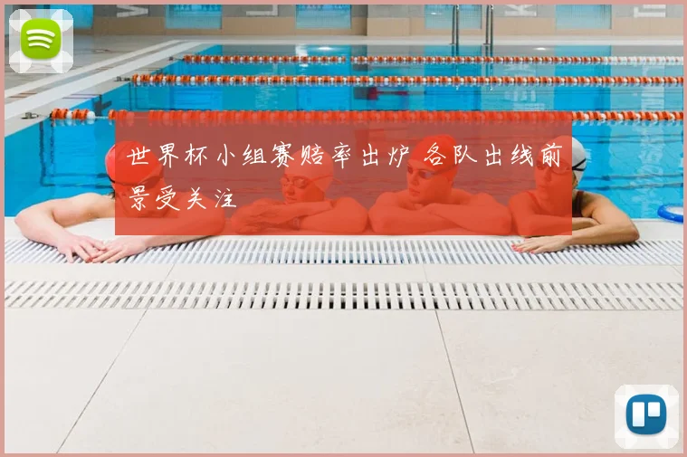 世界杯小组赛赔率出炉 各队出线前景受关注